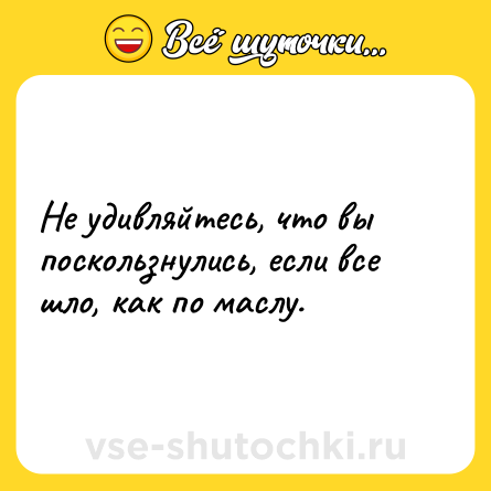 Шутка: Не удивляйтесь, что вы поскользнулись, если все шло, как по маслу.