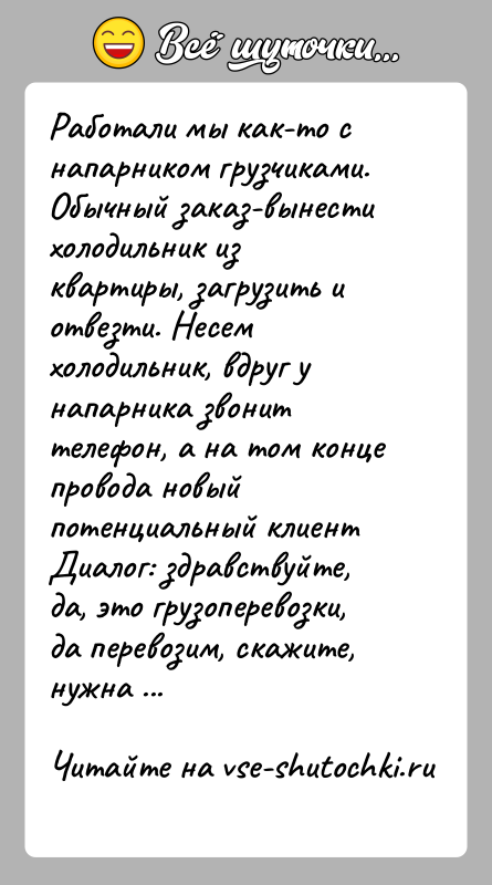 История: Работали мы как-то с напарником грузчиками. Обычный заказ-вынести холодильник из квартиры, загрузить и отвезти. Несем холодильник, вдруг у напарника звонит
