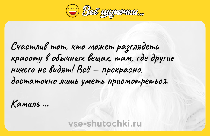 Цитата: Счастлив тот, кто может разглядеть красоту в обычных вещах, там, где другие ничего не видят! Всё прекрасно, достаточно лишь уметь присмотреться.Камиль Писсарро