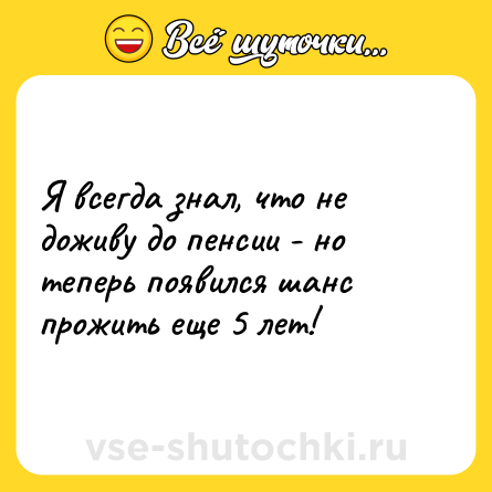 Шутка: Я всегда знал, что не доживу до пенсии - но теперь появился шанс прожить еще 5 лет!