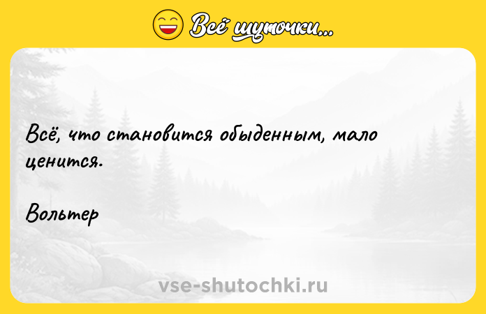 Цитата: Всё, что становится обыденным, мало ценится.Вольтер