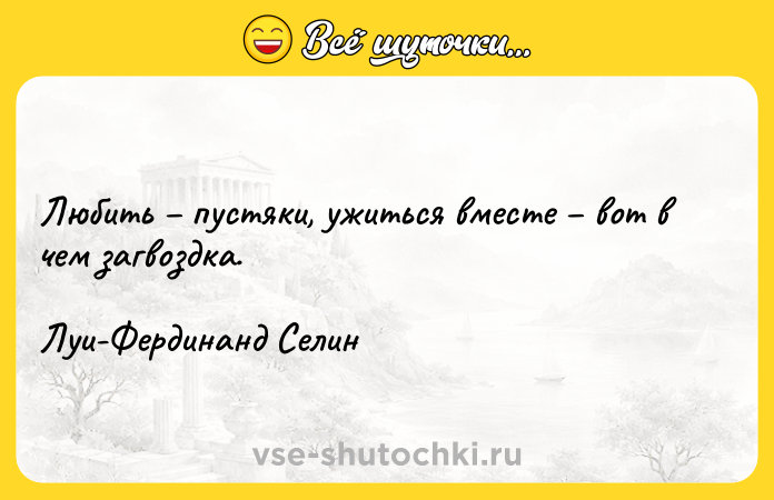 Цитата: Любить пустяки, ужиться вместе вот в чем загвоздка.Луи-Фердинанд Селин