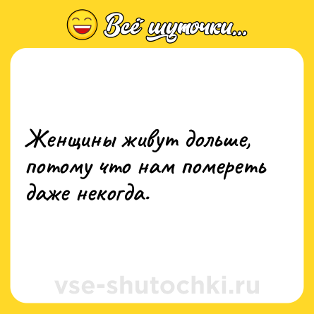 Шутка: Женщины живут дольше, потому что нам помереть даже некогда.