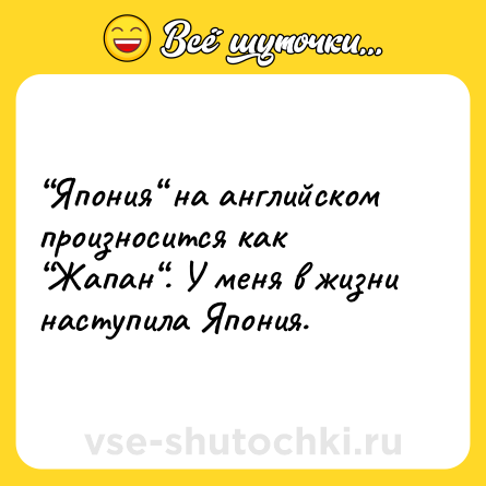 Шутка: “Япония“ на английском произносится как “Жапан“. У меня в жизни наступила Япония.