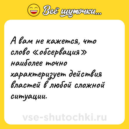 Шутка: А вам не кажется, что слово «обсервация» наиболее точно характеризует действия властей в любой сложной ситуации.
