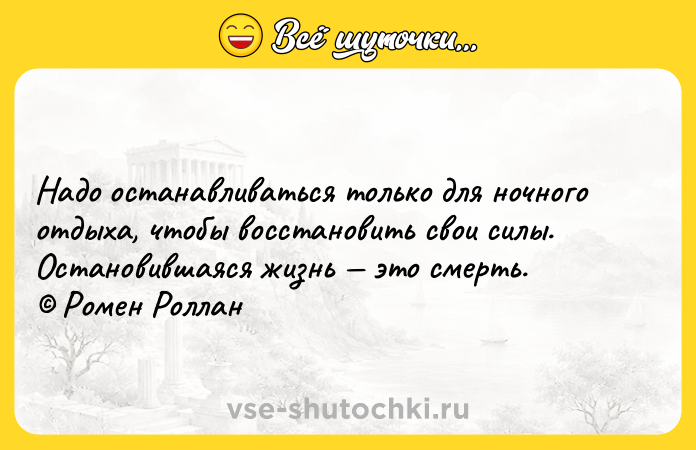 Цитата: Надо останавливаться только для ночного отдыха, чтобы восстановить свои силы. Остановившаяся жизнь это смерть. Ромен Роллан