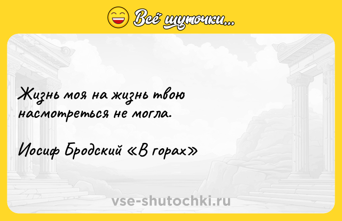Цитата: Жизнь моя на жизнь твою насмотреться не могла. Иосиф Бродский В горах