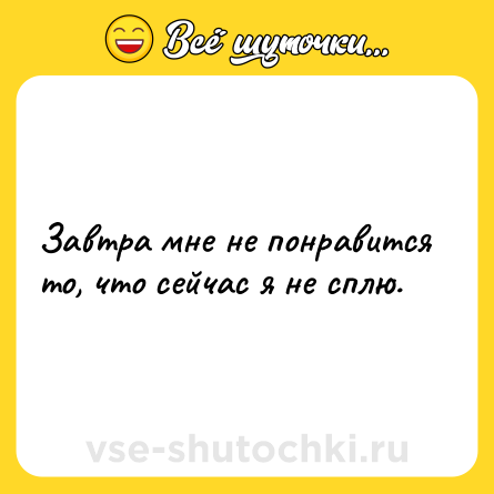 Шутка: Завтра мне не понравится то, что сейчас я не сплю.
