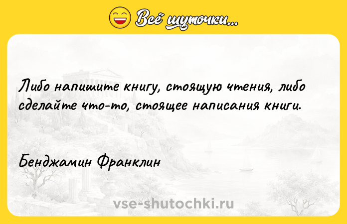 Цитата: Либо напишите книгу, стоящую чтения, либо сделайте что-то, стоящее написания книги. Бенджамин Франклин