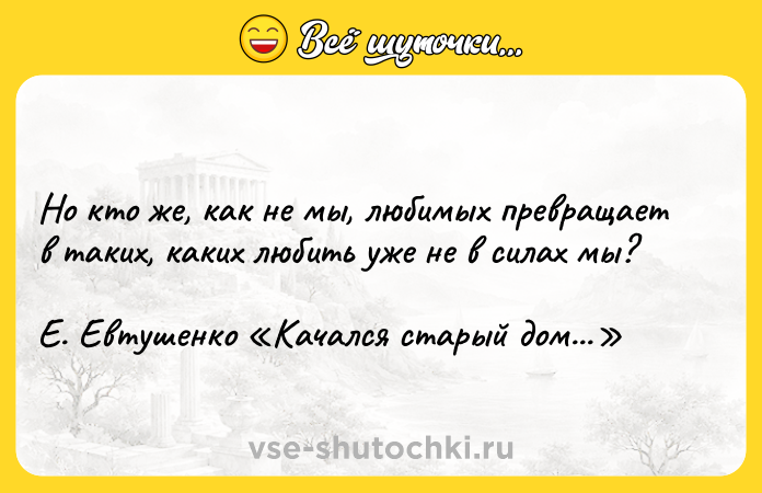 Цитата: Но кто же, как не мы, любимых превращает в таких, каких любить уже не в силах мы? Е. Евтушенко Качался старый дом...