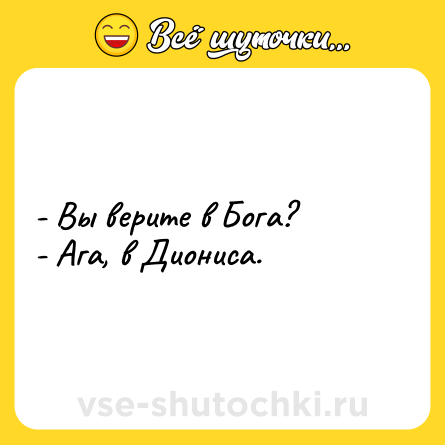 Шутка: - Вы верите в Бога?<br>- Ага, в Диониса.