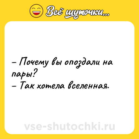 Шутка: – Почему вы опоздали на пары? <br>– Так хотела вселенная.
