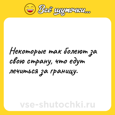 Шутка: Некоторые так болеют за свою страну, что едут лечиться за границу.