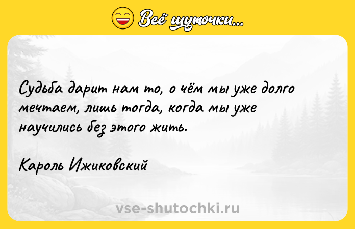 Цитата: Судьба дарит нам то, о чём мы уже долго мечтаем, лишь тогда, когда мы уже научились без этого жить.Кароль Ижиковский