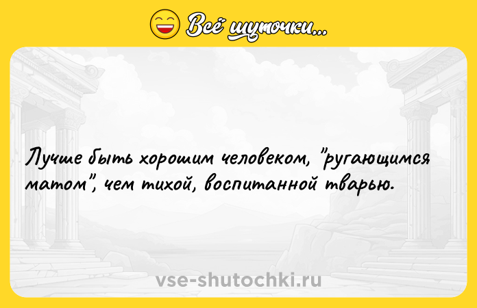 Цитата: Лучше быть хорошим человеком, ругающимся матом , чем тихой, воспитанной тварью.
