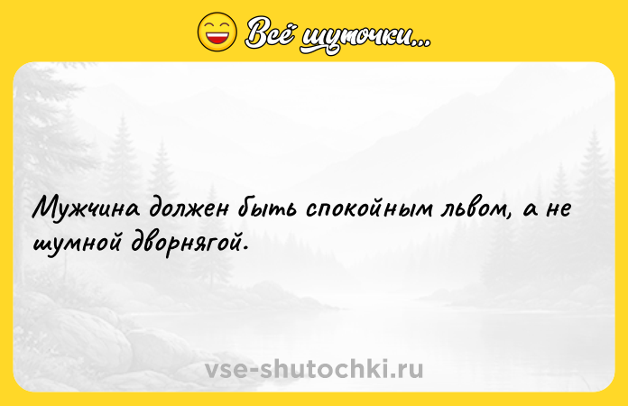 Цитата: Мужчина должен быть спокойным львом, а не шумной дворнягой.