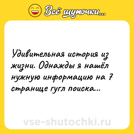 Шутка: Удивительная история из жизни. Однажды я нашёл нужную информацию на 7 странице гугл поиска...