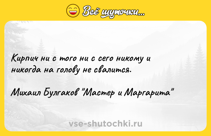 Цитата: Кирпич ни с того ни с сего никому и никогда на голову не свалится.Михаил Булгаков Мастер и Маргарита