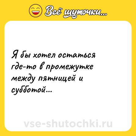 Шутка: Я бы хотел остаться где-то в промежутке между пятницей и субботой...