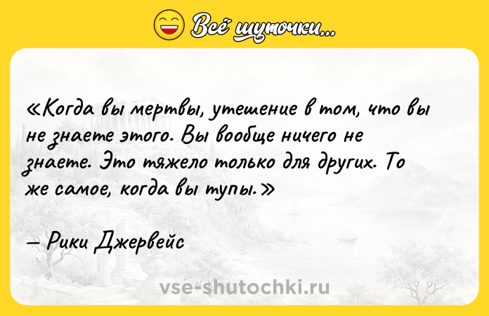 Цитата: Когда вы мертвы, утешение в том, что вы не знаете этого. Вы вообще ничего не знаете. Это тяжело только для других. То же самое, когда вы тупы.Рики Джервейс