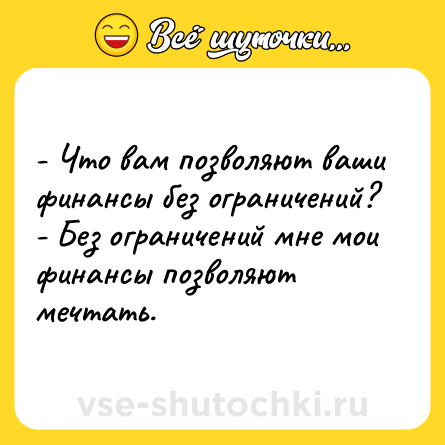 Шутка: - Что вам позволяют ваши финансы без ограничений?<br>- Без ограничений мне мои финансы позволяют мечтать.