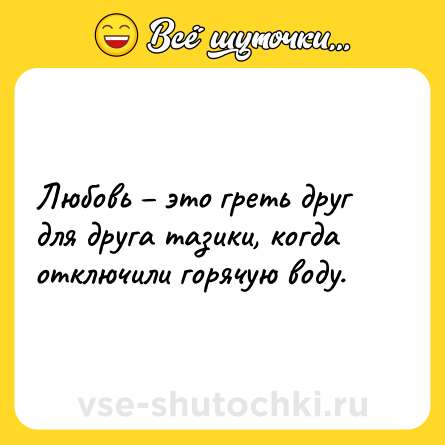 Шутка: Любовь – это греть друг для друга тазики, когда отключили горячую воду.
