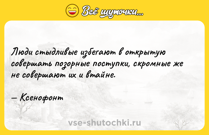 Цитата: Люди стыдливые избегают в открытую совершать позорные поступки, скромные же не совершают их и втайне. Ксенофонт