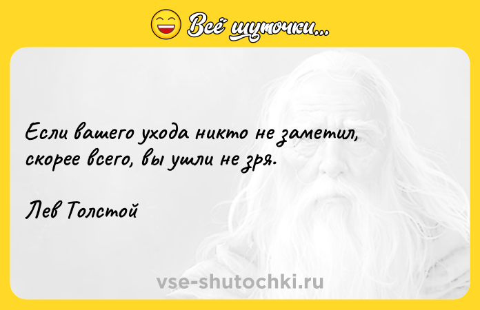 Цитата: Если вашего ухода никто не заметил, скорее всего, вы ушли не зря.Лев Толстой