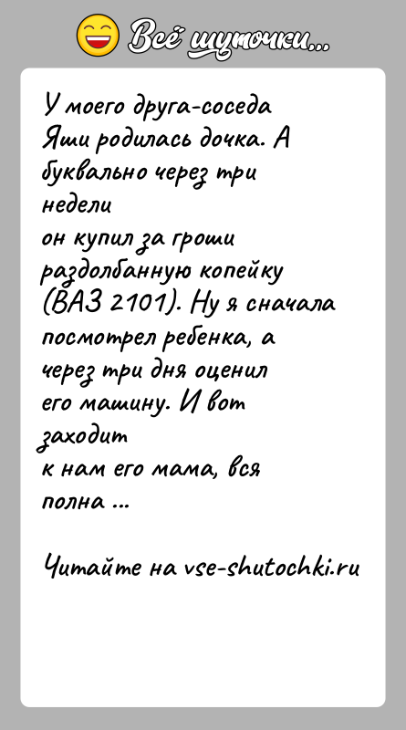 История: У моего друга-соседа Яши родилась дочка. А буквально через три неделион купил за гроши раздолбанную копейку (ВАЗ 2101). Ну я