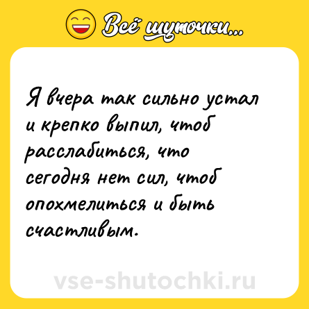 Шутка: Я вчера так сильно устал и крепко выпил, чтоб расслабиться, что сегодня нет сил, чтоб опохмелиться и быть счастливым.