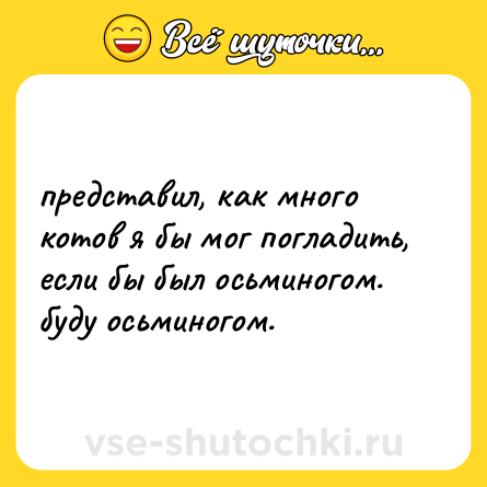 Шутка: представил, как много котов я бы мог погладить, если бы был осьминогом. буду осьминогом.