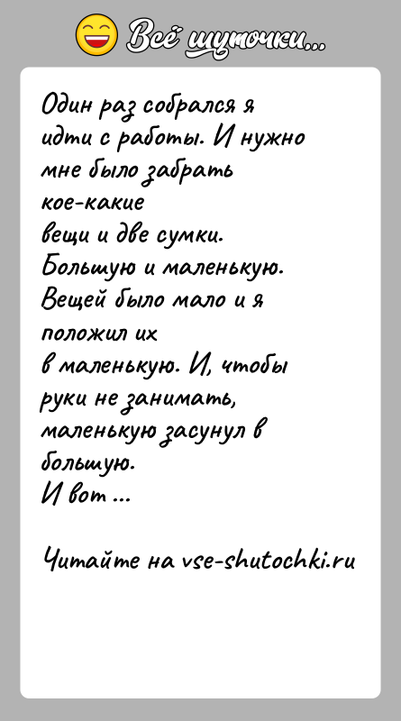 История: Один раз собрался я идти с работы. И нужно мне было забрать кое-какиевещи и две сумки. Большую и маленькую. Вещей