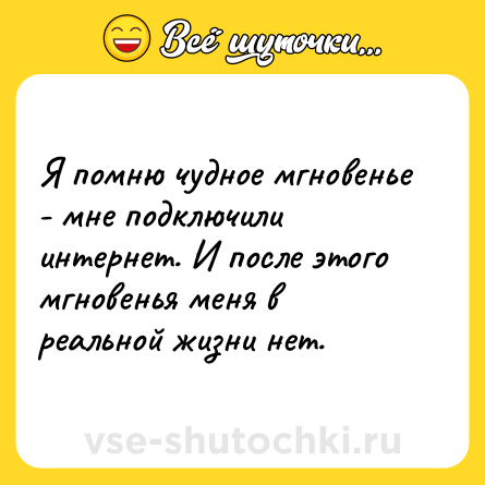 Шутка: Я помню чудное мгновенье - мне подключили интернет. И после этого мгновенья меня в реальной жизни нет.