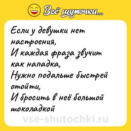 Шутка: Если у девушки нет настроения,<br>И каждая фраза звучит как нападка,<br>Нужно подальше быстрей отойти,<br>И бросить в неё большой шоколадкой