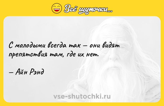 Цитата: С молодыми всегда так они видят препятствия там, где их нет. Айн Рэнд