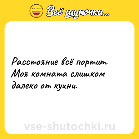 Шутка: Расстояние всё портит. Моя комната слишком далеко от кухни.