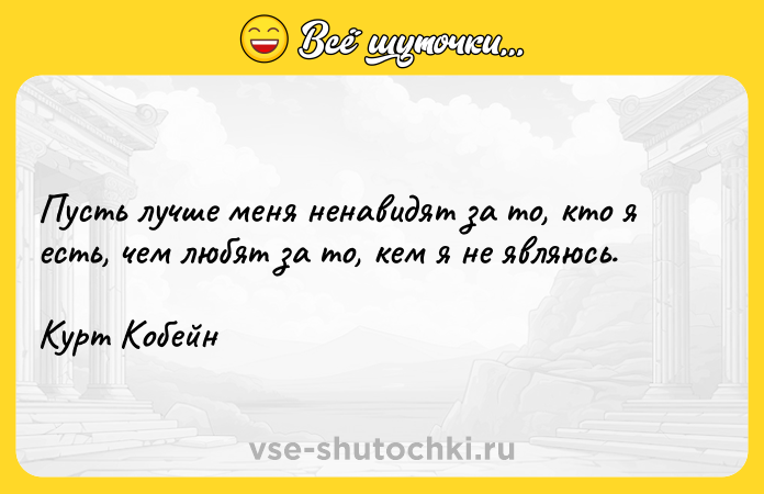 Цитата: Пусть лучше меня ненавидят за то, кто я есть, чем любят за то, кем я не являюсь.Курт Кобейн