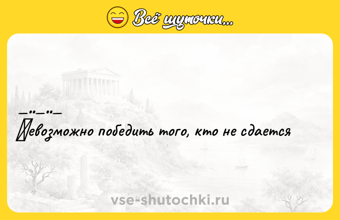 Цитата: Ηeвозможно побeдить того, кто нe cдаeтcя