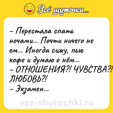 Шутка: – Перестала спать ночами… Почти ничего не ем… Иногда сижу, пью кофе и думаю о нём… <br>– ОТНОШЕНИЯ?! ЧУВСТВА?! ЛЮБОВЬ?! <br>– Экзамен…