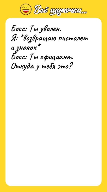 Босс: Ты уволен.   Я: *возвращаю пистолет и значок*