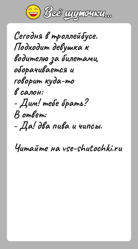 История: Сегодня в троллейбусе.Подходит девушка к водителю за билетами, оборачивается и говорит куда-тов салон:- Дим! тебе брать?В ответ:- Да! два пива