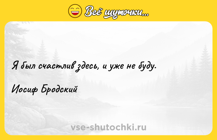 Цитата: Я был счастлив здесь, и уже не буду. Иосиф Бродский