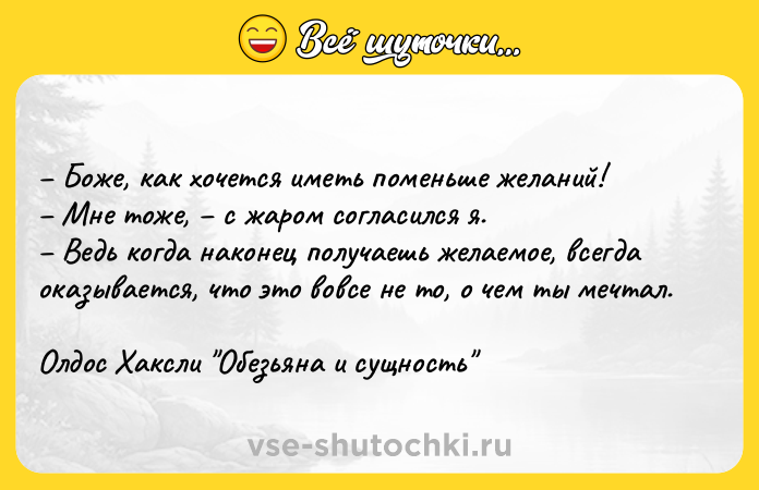 Цитата: Боже, как хочется иметь поменьше желаний! Мне тоже, с жаром согласился я. Ведь когда наконец получаешь желаемое, всегда оказывается, что это вовсе не то, о чем ты мечтал.Олдос Хаксли Обезьяна и сущность
