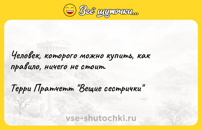Цитата: Человек, которого можно купить, как правило, ничего не стоит.Терри Пратчетт Вещие сестрички
