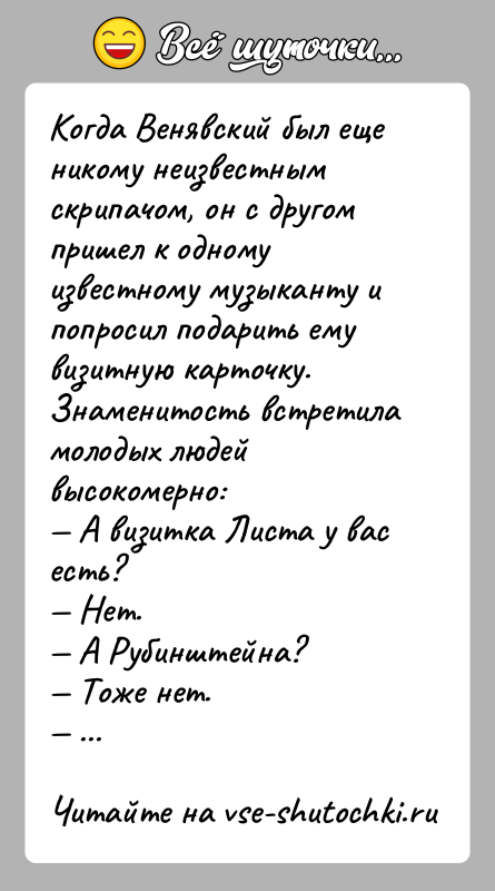 История: Когда Венявский был еще никому неизвестным скрипачом, он с другом пришел к одному известному музыканту и попросил подарить ему визитную