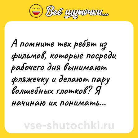 Шутка: А помните тех ребят из фильмов, которые посреди рабочего дня вынимают фляжечку и делают пару волшебных глотков? Я начинаю их понимать...