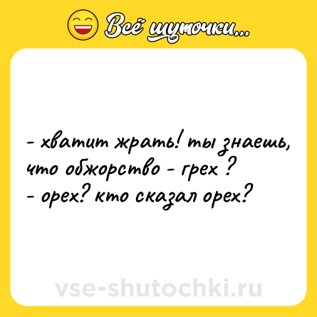 Шутка: - хватит жрать! ты знаешь, что обжорство - грех ?<br>- орех? кто сказал орех?