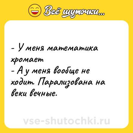 Шутка: - У меня математика хромает<br>- А у меня вообще не ходит. Парализована на веки вечные.