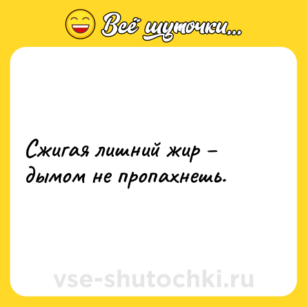 Шутка: Сжигая лишний жир – дымом не пропахнешь.