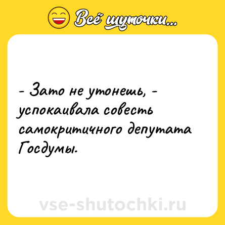 Шутка: - Зато не утонешь, - успокаивала совесть самокритичного депутата Госдумы.